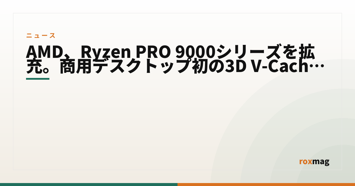 AMD、Ryzen PRO 9000シリーズを拡充。商用デスクトップ初の3D V-Cache搭載モデルも