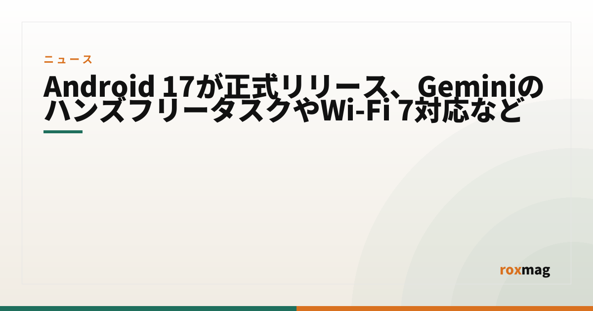 Android 17が正式リリース、GeminiのハンズフリータスクやWi-Fi 7対応など