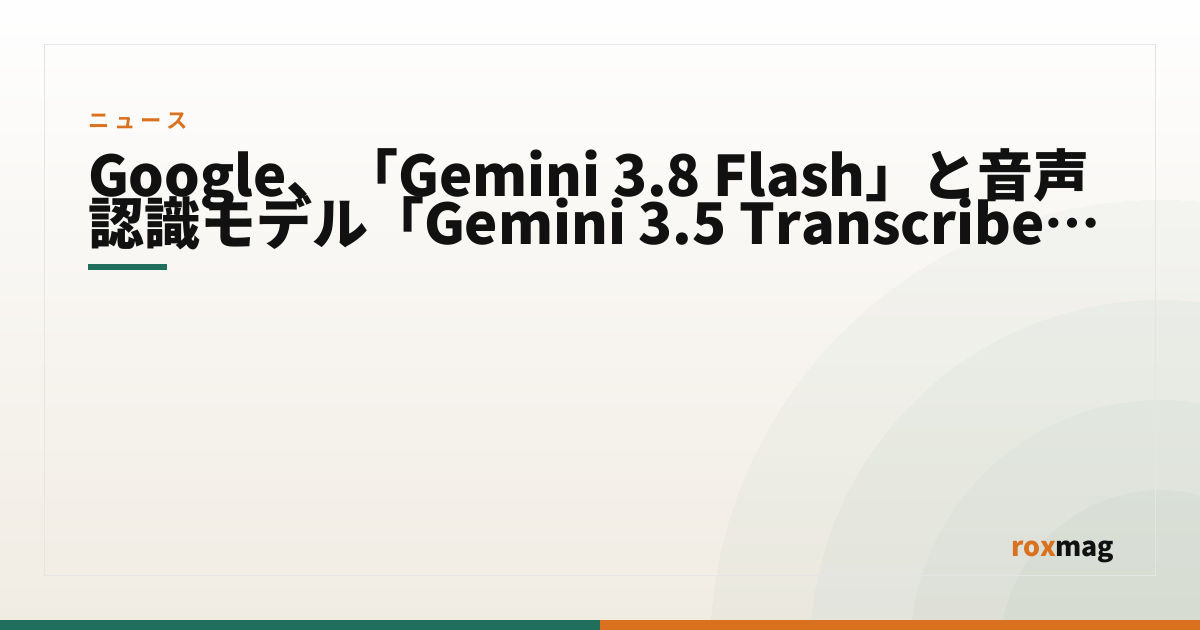 Google、「Gemini 3.8 Flash」と音声認識モデル「Gemini 3.5 Transcribe」を発表