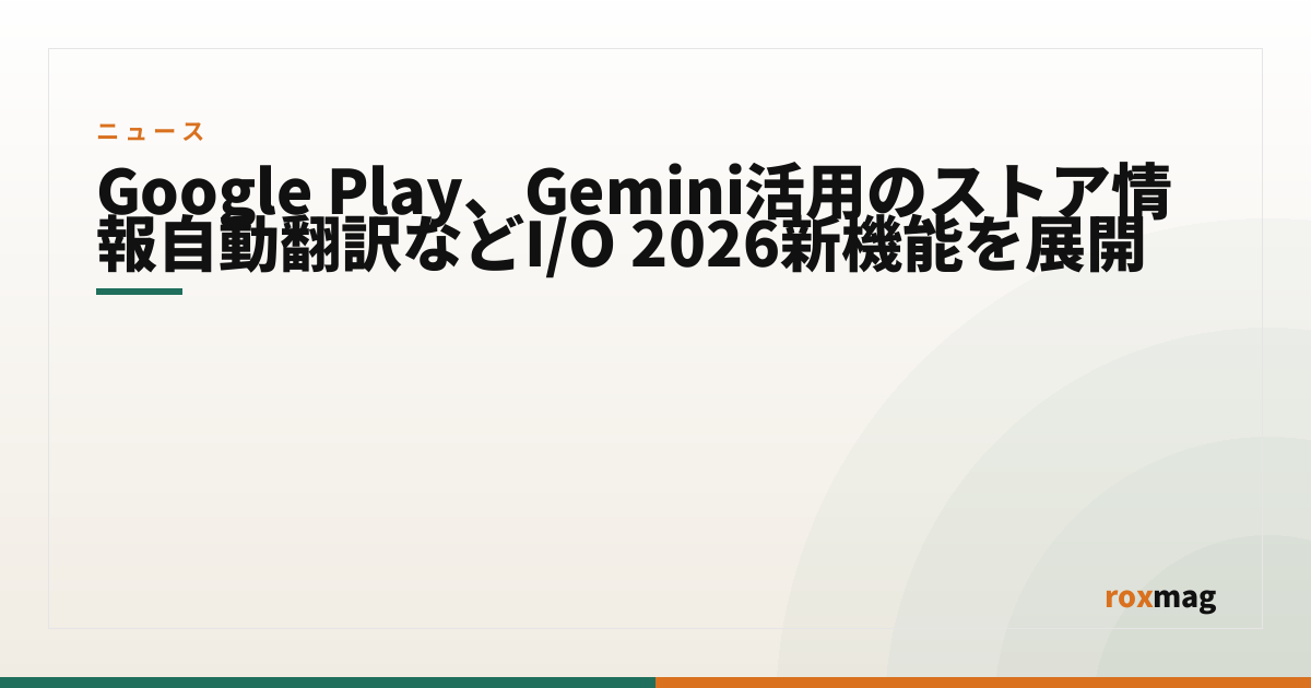 Google Play、Gemini活用のストア情報自動翻訳などI/O 2026新機能を展開