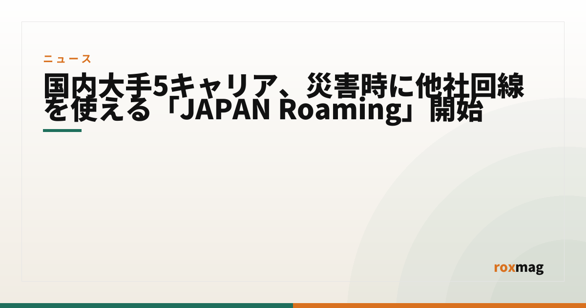 国内大手5キャリア、災害時に他社回線を使える「JAPAN Roaming」開始
