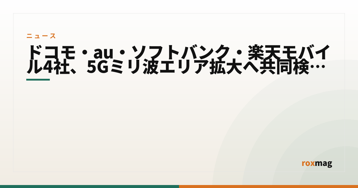 ドコモ・au・ソフトバンク・楽天モバイル4社、5Gミリ波エリア拡大へ共同検討を開始